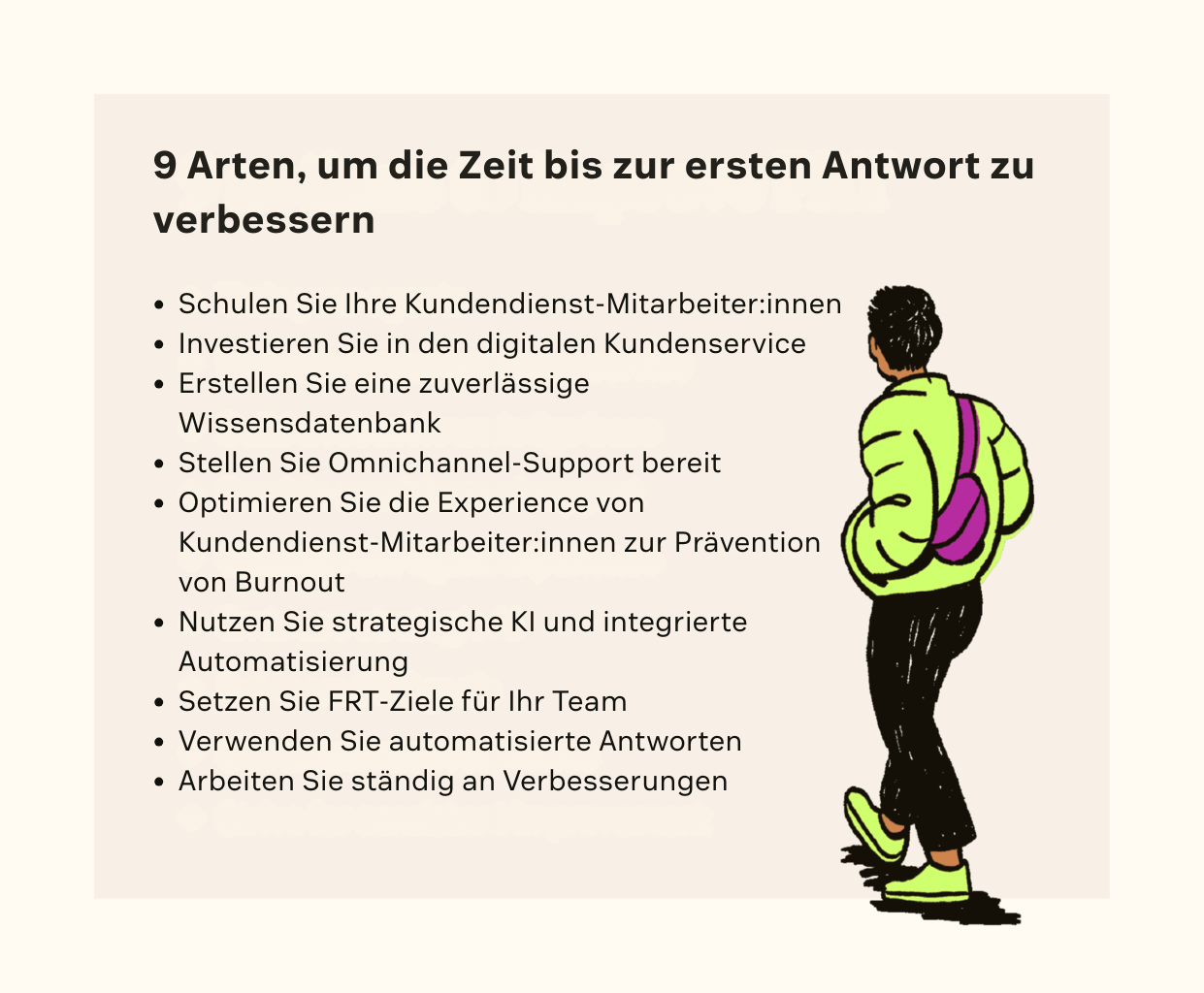 Verbessern Sie Ihre FRT, indem Sie Ihre Kundendienst-Mitarbeiter:innen schulen, in den digitalen Kundenservice investieren, eine Wissensdatenbank erstellen, Omnichannel-Support bieten, das Erlebnis Ihrer Kundendienst-Mitarbeiter:innen optimieren, KI nutzen, FRT-Ziele setzen, vorformulierte Antworten verwenden und ständig an Verbesserungen arbeiten.
