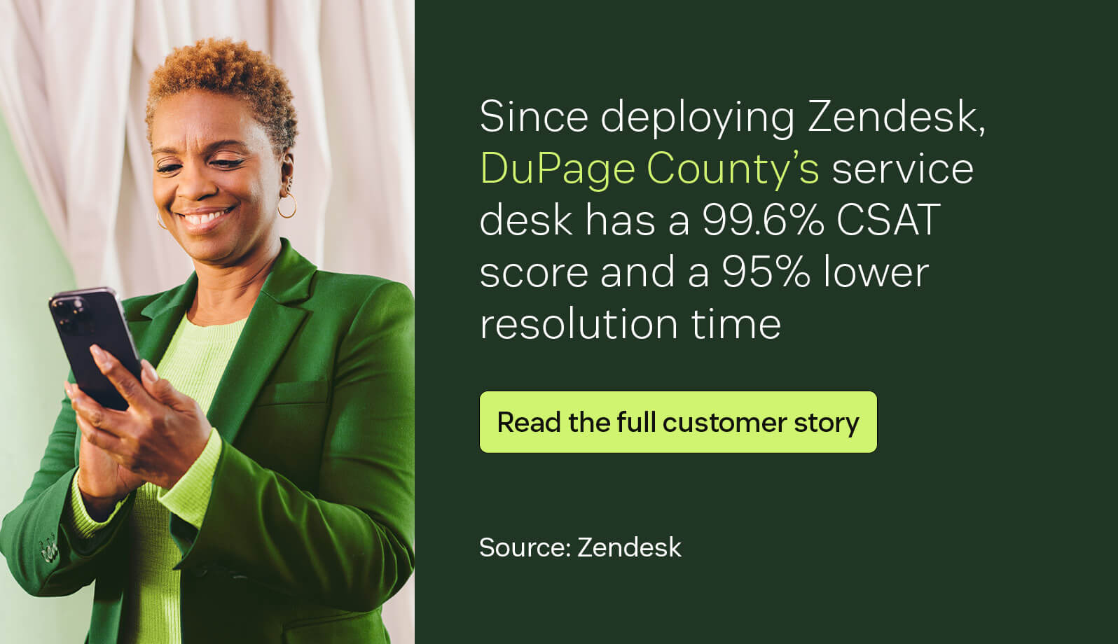 Since deploying Zendesk, DuPage County’s service desk has a 99.6 percent CSAT score and a 95 percent lower resolution time.