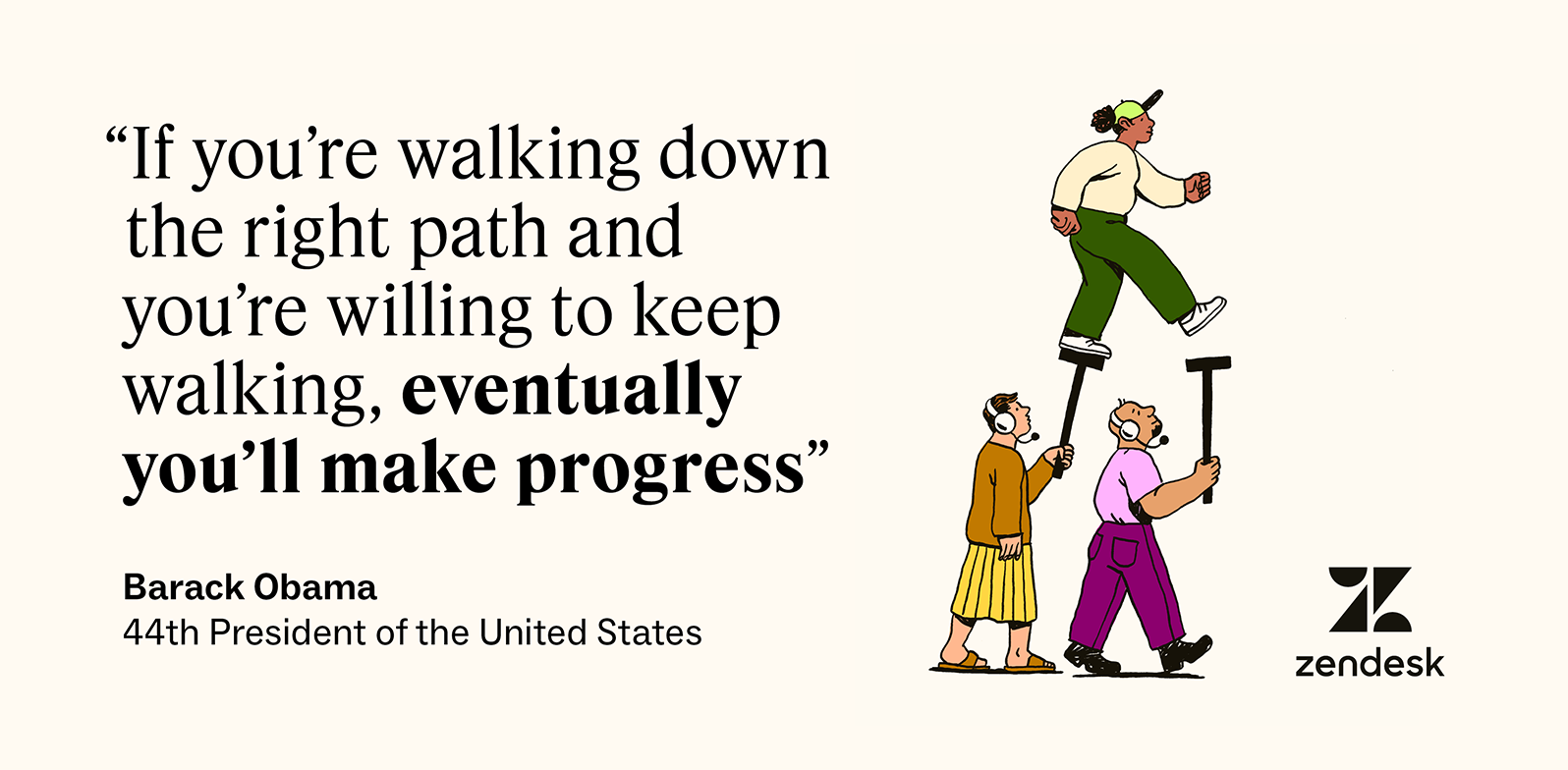 Barack Obama said, “If you’re walking down the right path and you’re willing to keep walking, eventually you’ll make progress.”