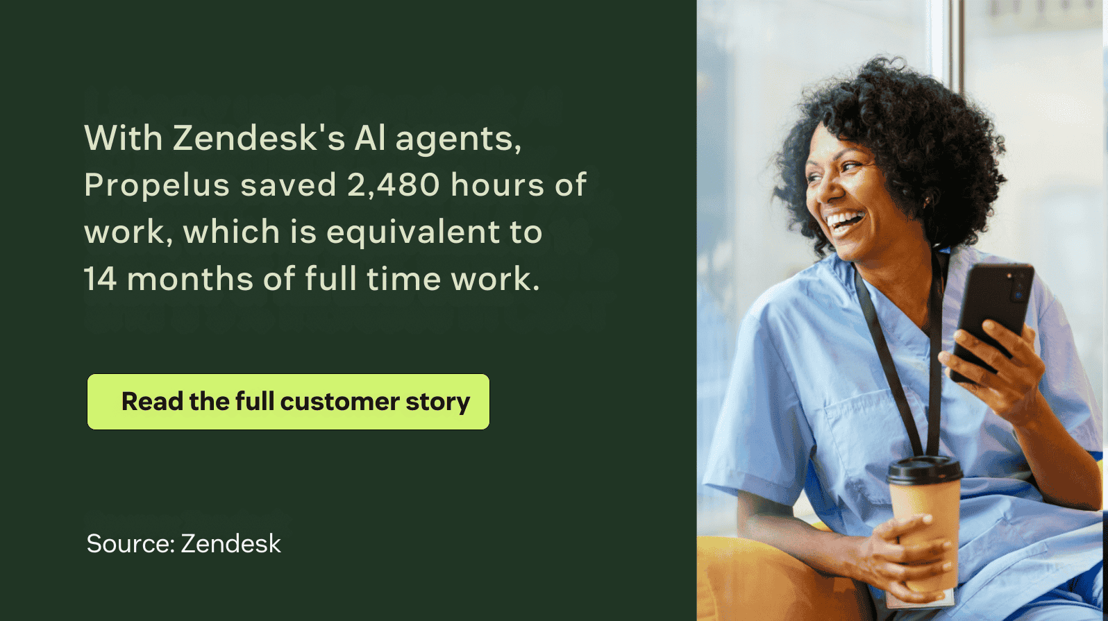 With Zendesk's AI agents, Propels saved 2,480 hours of work, which is equivalent to 14 months of full time work.