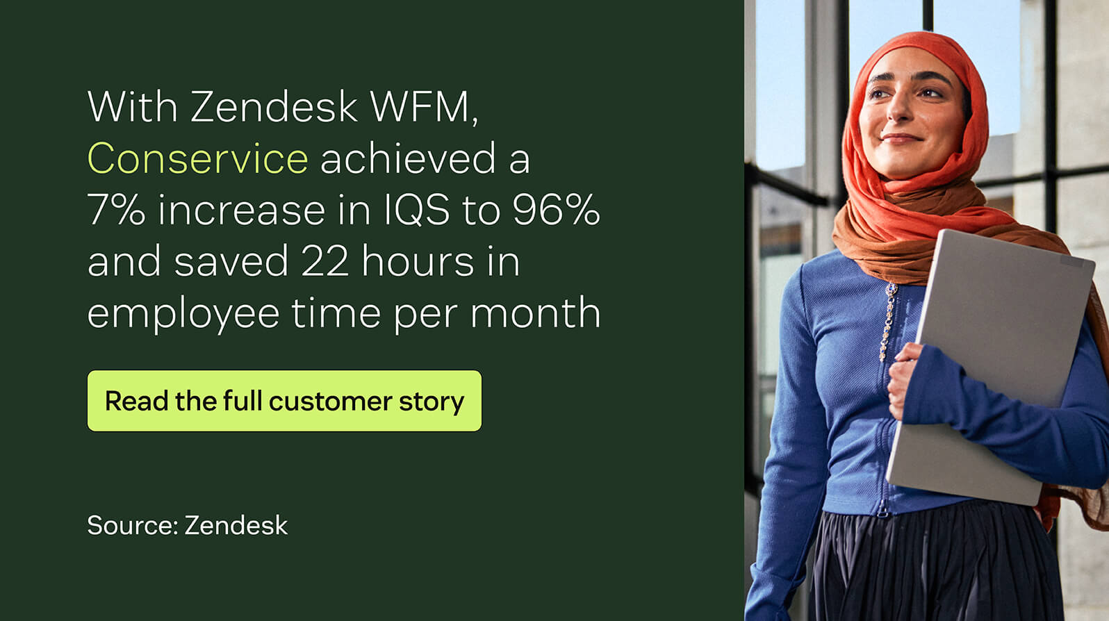 With Zendesk WFM, Conservice achieved a 7 percent increase in IQS to 96 percent and saved 22 hours in employee time per month.