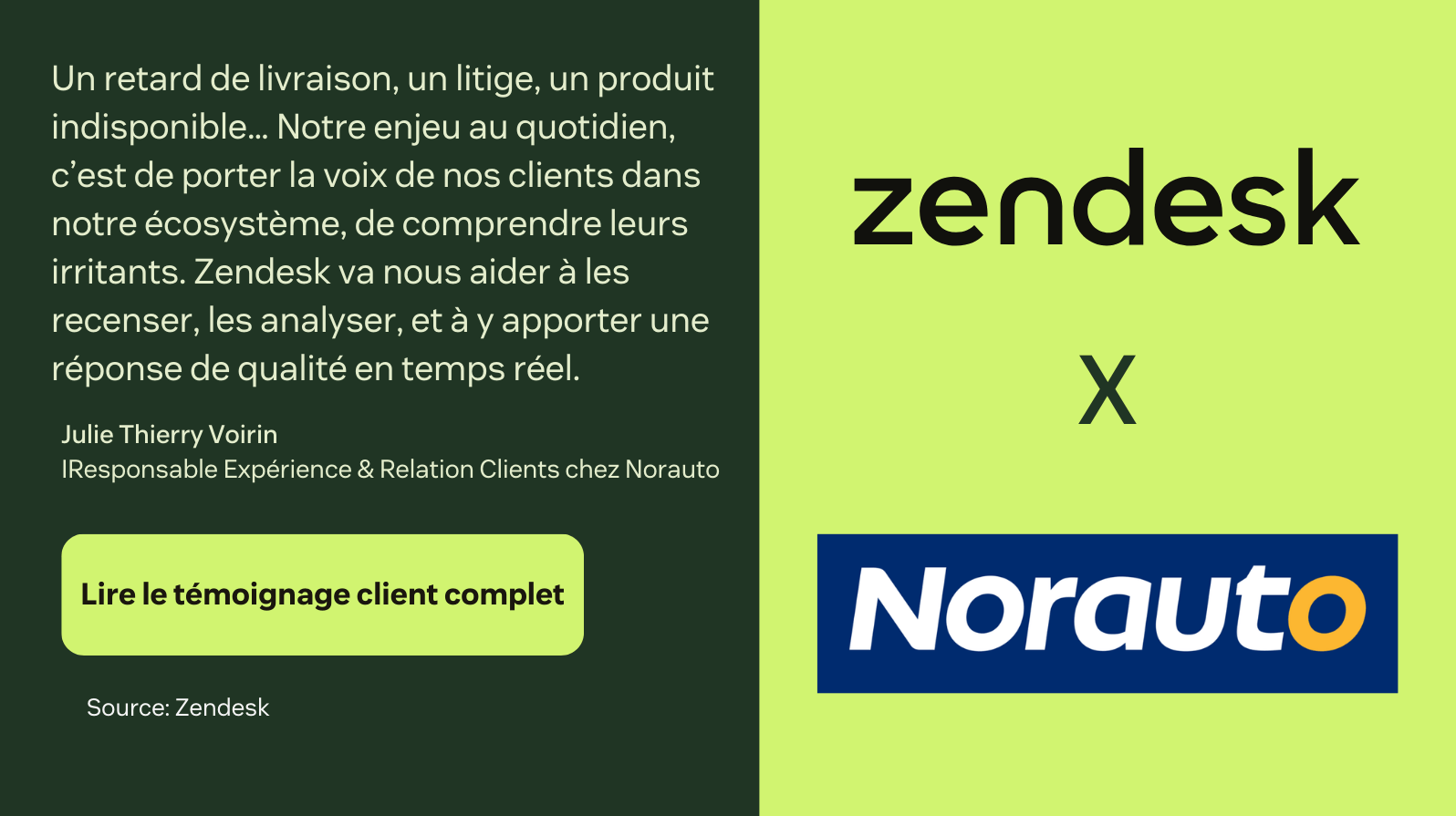 Citation du Responsable Expérience & Relation Clients chez Norauto : « Zendesk va nous aider à les recenser, les analyser, et à y apporter une réponse de qualité en temps réel. L’objectif, c’est de générer un maximum de satisfaction et de recommandations, pour fidéliser nos clients  »